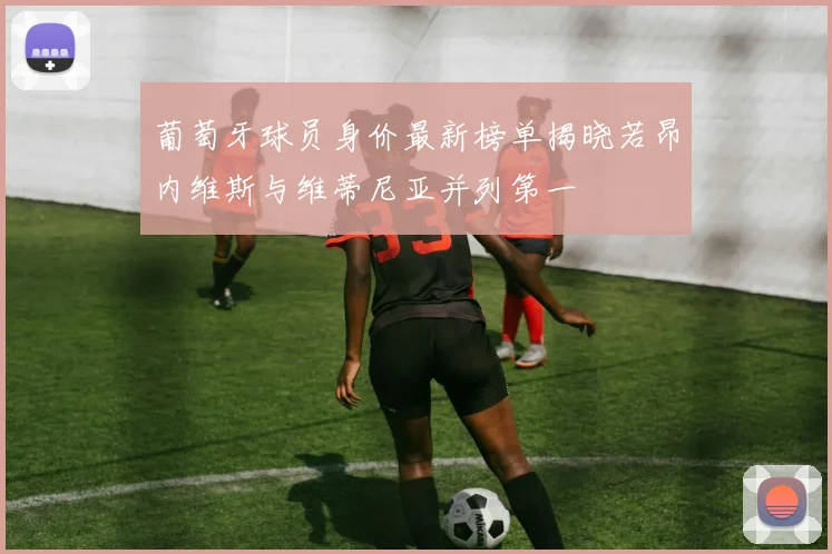 葡萄牙球员身价最新榜单揭晓若昂内维斯与维蒂尼亚并列第一