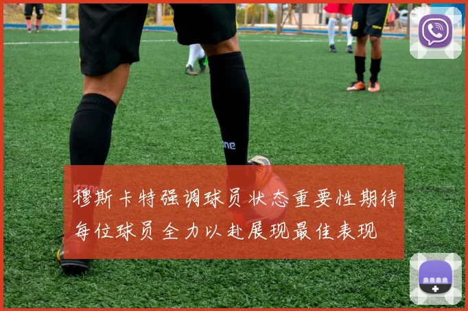 穆斯卡特强调球员状态重要性期待每位球员全力以赴展现最佳表现