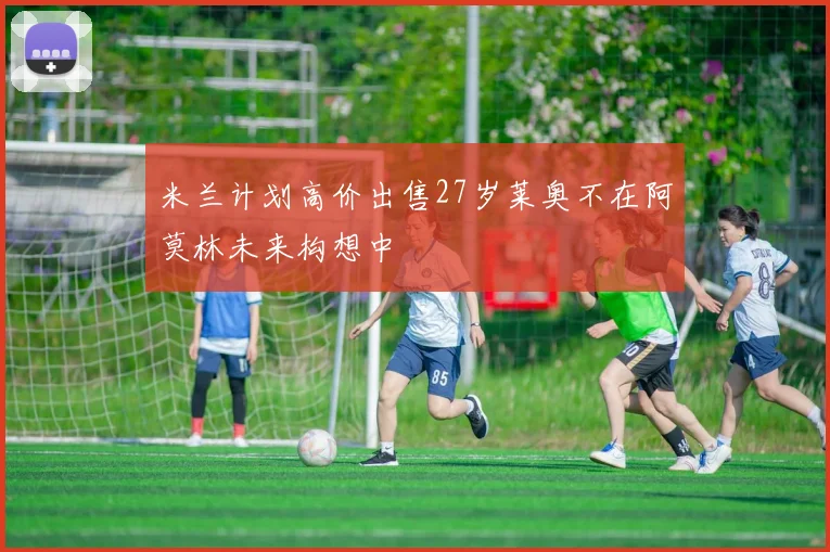 米兰计划高价出售27岁莱奥不在阿莫林未来构想中