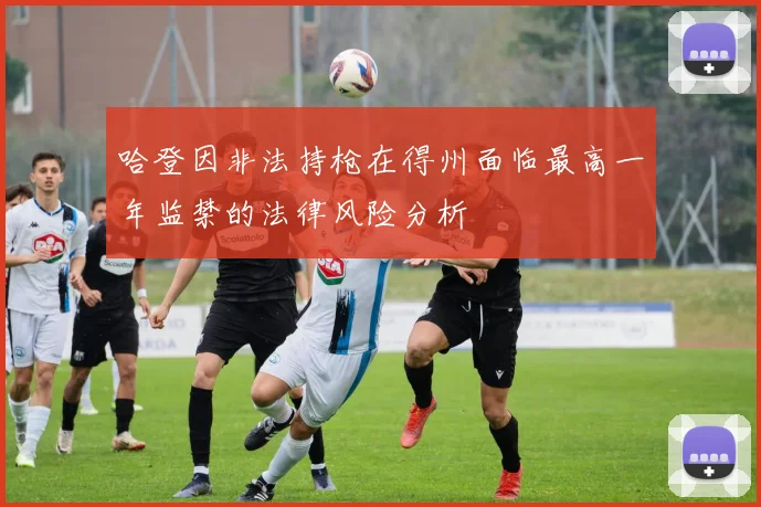 哈登因非法持枪在得州面临最高一年监禁的法律风险分析