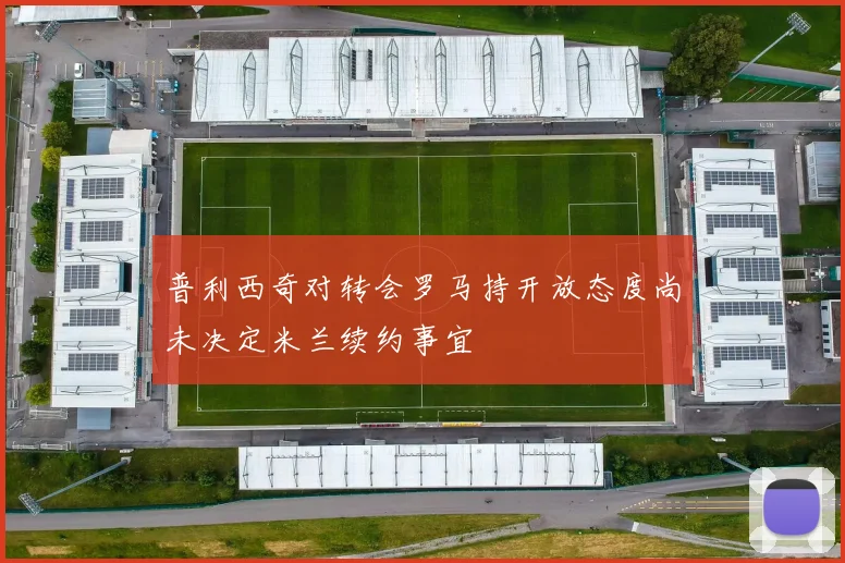 普利西奇对转会罗马持开放态度尚未决定米兰续约事宜