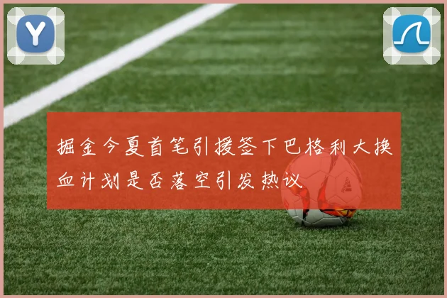 掘金今夏首笔引援签下巴格利大换血计划是否落空引发热议