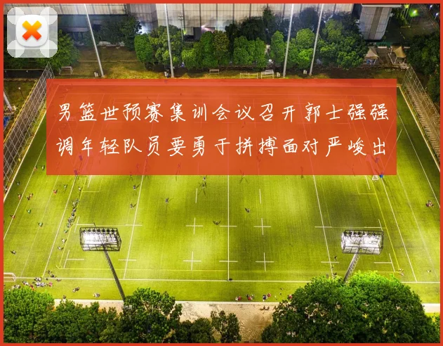 男篮世预赛集训会议召开郭士强强调年轻队员要勇于拼搏面对严峻出线形势