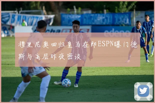 穆里尼奥回归皇马在即ESPN曝门德斯与高层昨夜密谈