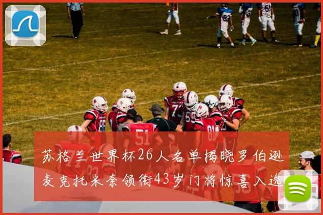 苏格兰世界杯26人名单揭晓罗伯逊麦克托米奈领衔43岁门将惊喜入选