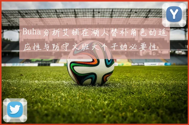 Buha分析艾顿在湖人替补角色的适应性与防守文班大个子的必要性