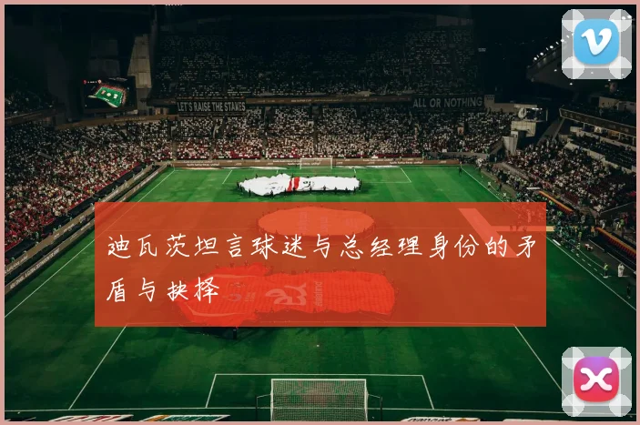 迪瓦茨坦言球迷与总经理身份的矛盾与抉择