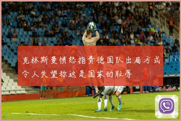 克林斯曼愤怒指责德国队出局方式令人失望称这是国家的耻辱