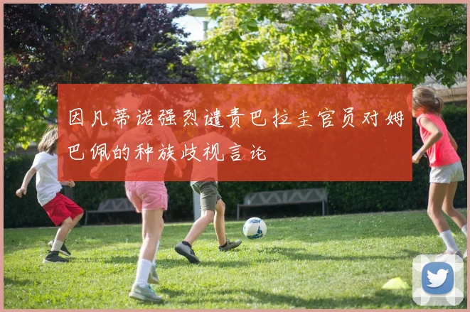因凡蒂诺强烈谴责巴拉圭官员对姆巴佩的种族歧视言论