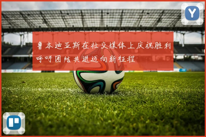 鲁本迪亚斯在社交媒体上庆祝胜利呼吁团结共进迈向新征程