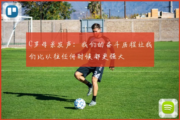 C罗母亲发声：我们的奋斗历程让我们比以往任何时候都更强大