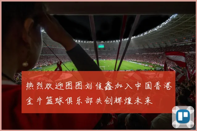 热烈欢迎图图刘佳鑫加入中国香港金牛篮球俱乐部共创辉煌未来