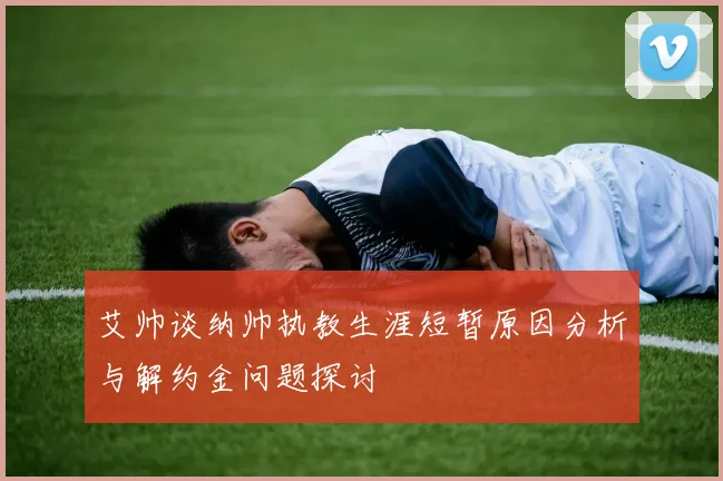 艾帅谈纳帅执教生涯短暂原因分析与解约金问题探讨