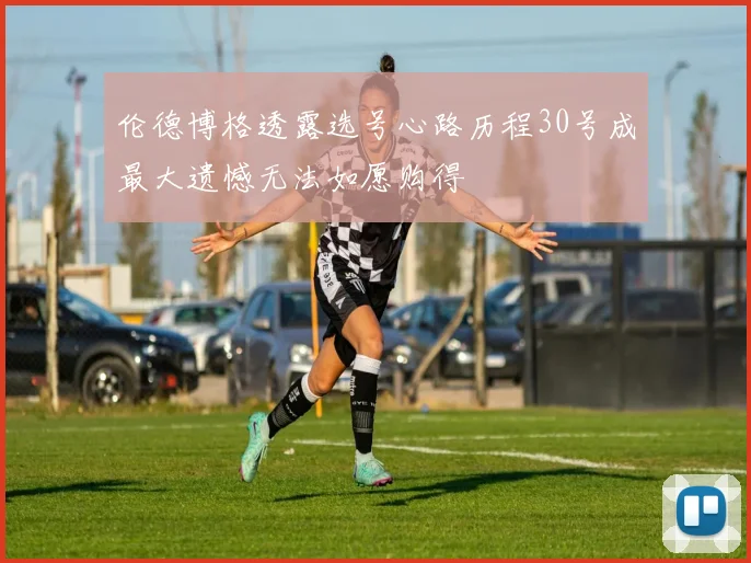 伦德博格透露选号心路历程30号成最大遗憾无法如愿购得