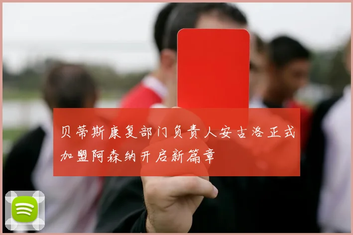 贝蒂斯康复部门负责人安古洛正式加盟阿森纳开启新篇章