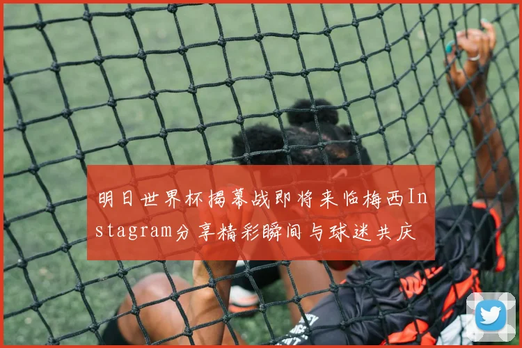 明日世界杯揭幕战即将来临梅西Instagram分享精彩瞬间与球迷共庆