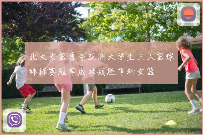 北大女篮勇夺亚洲大学生三人篮球锦标赛冠军成功战胜华科女篮