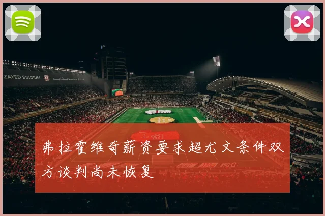 弗拉霍维奇薪资要求超尤文条件双方谈判尚未恢复