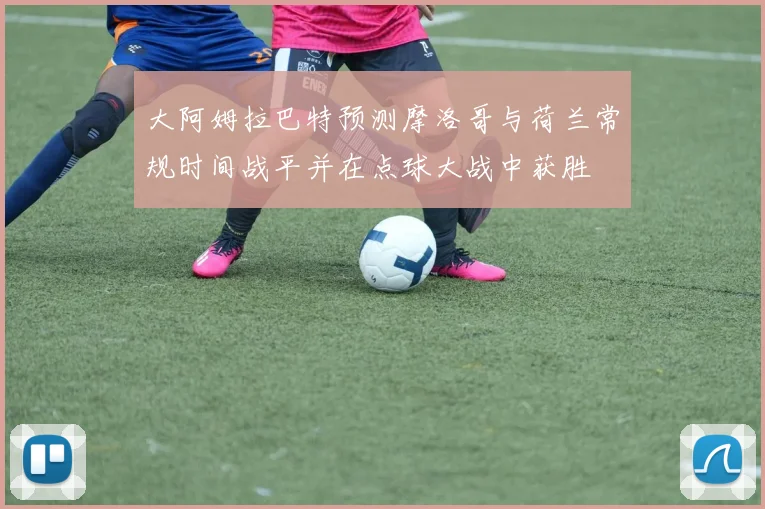 大阿姆拉巴特预测摩洛哥与荷兰常规时间战平并在点球大战中获胜