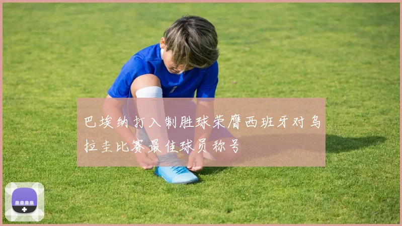 巴埃纳打入制胜球荣膺西班牙对乌拉圭比赛最佳球员称号