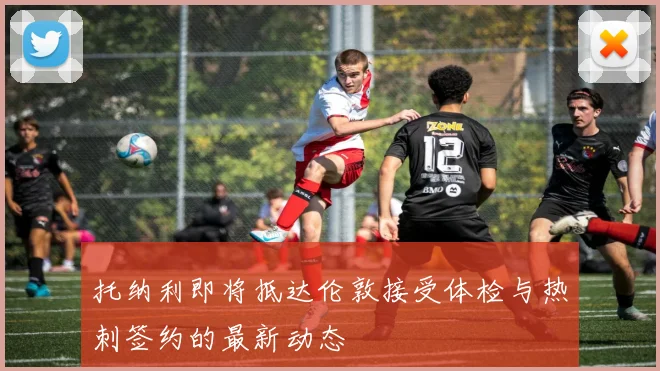 托纳利即将抵达伦敦接受体检与热刺签约的最新动态
